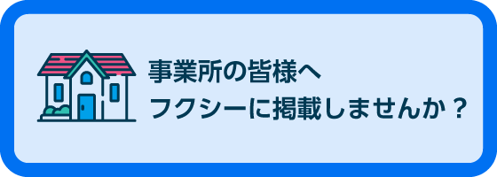 事業所の皆様へフクシーに掲載しませんか?